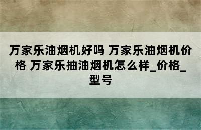 万家乐油烟机好吗 万家乐油烟机价格 万家乐抽油烟机怎么样_价格_型号